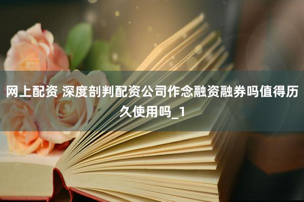 网上配资 深度剖判配资公司作念融资融券吗值得历久使用吗_1