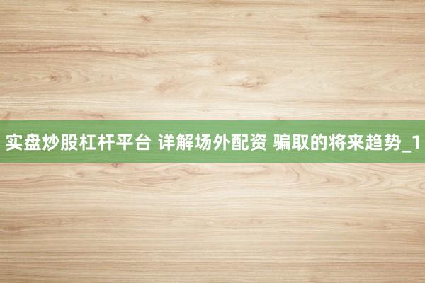 实盘炒股杠杆平台 详解场外配资 骗取的将来趋势_1