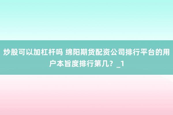 炒股可以加杠杆吗 绵阳期货配资公司排行平台的用户本旨度排行第几？_1