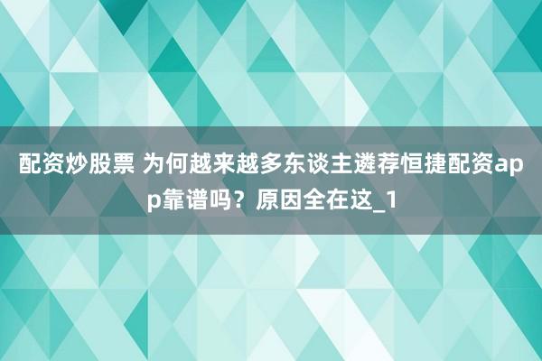 配资炒股票 为何越来越多东谈主遴荐恒捷配资app靠谱吗？原因全在这_1